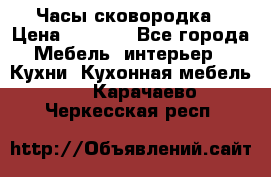 Часы-сковородка › Цена ­ 2 500 - Все города Мебель, интерьер » Кухни. Кухонная мебель   . Карачаево-Черкесская респ.